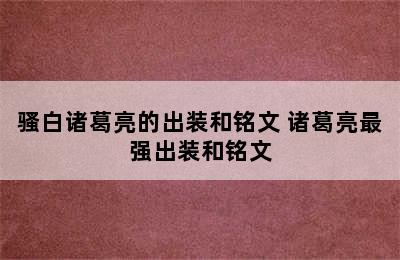 骚白诸葛亮的出装和铭文 诸葛亮最强出装和铭文